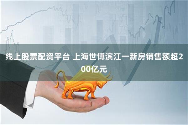 線(xiàn)上股票配資平臺(tái) 上海世博濱江一新房銷(xiāo)售額超200億元