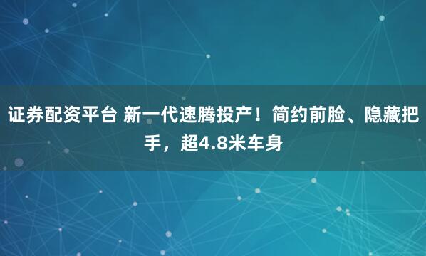 證券配資平臺(tái) 新一代速騰投產(chǎn)！簡(jiǎn)約前臉、隱藏把手，超4.8米車身