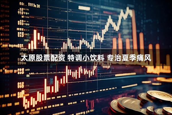 太原股票配資 特調(diào)小飲料 專(zhuān)治夏季痛風(fēng)