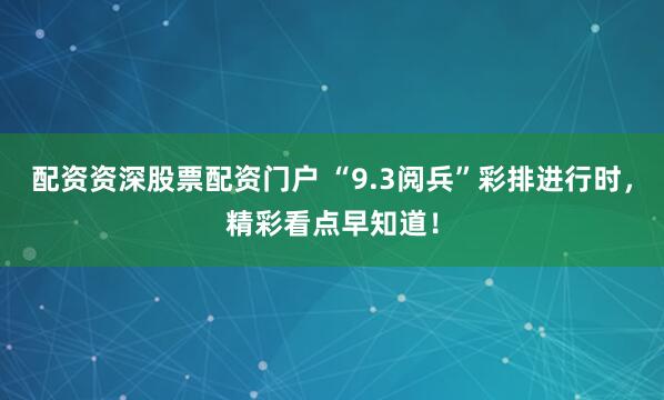 配資資深股票配資門(mén)戶(hù) “9.3閱兵”彩排進(jìn)行時(shí)，精彩看點(diǎn)早知道！