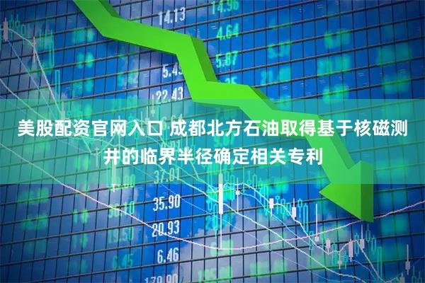 美股配資官網(wǎng)入口 成都北方石油取得基于核磁測(cè)井的臨界半徑確定相關(guān)專(zhuān)利